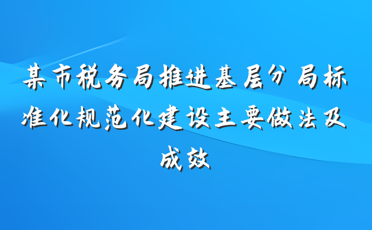 某市税务局推进基层分局标准化规范化建设主要做法及成效