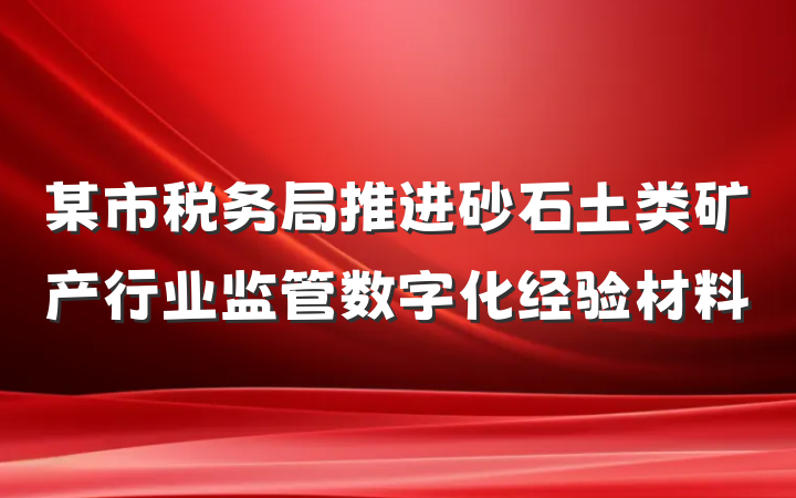 某市税务局推进砂石土类矿产行业监管数字化经验材料