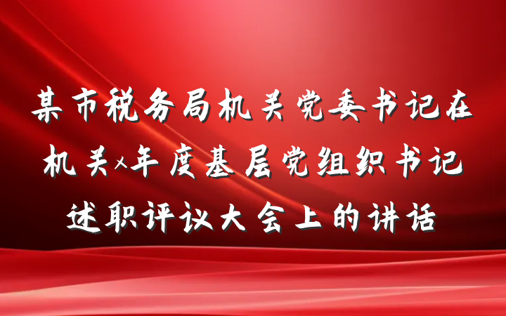 某市税务局机关党委书记在机关x年度基层党组织书记述职评议大会上的讲话