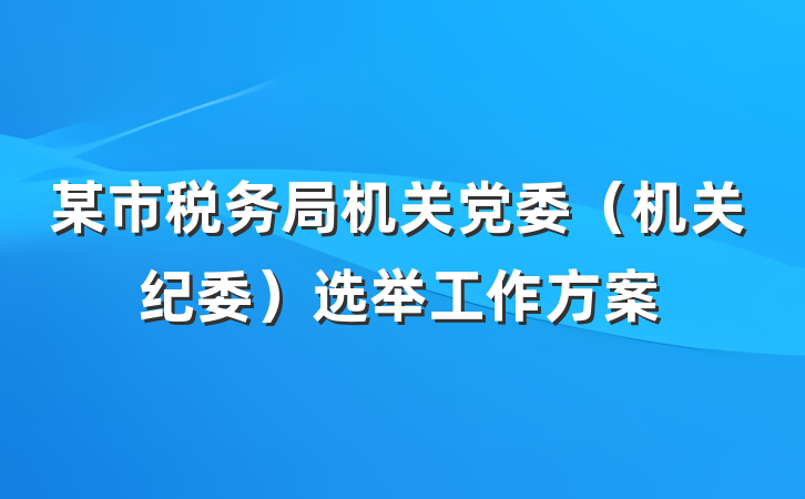 某市税务局机关党委（机关纪委）选举工作方案
