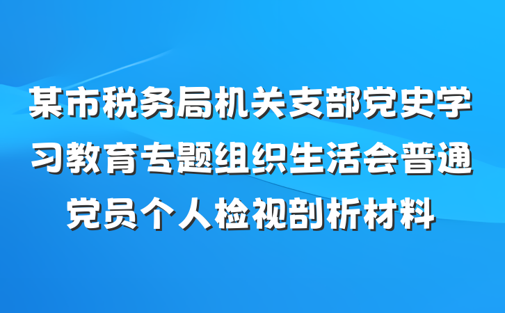 某市税务局机关支部党史学习教育专题组织生活会普通党员个人检视剖析材料