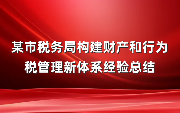 某市税务局构建财产和行为税管理新体系经验总结