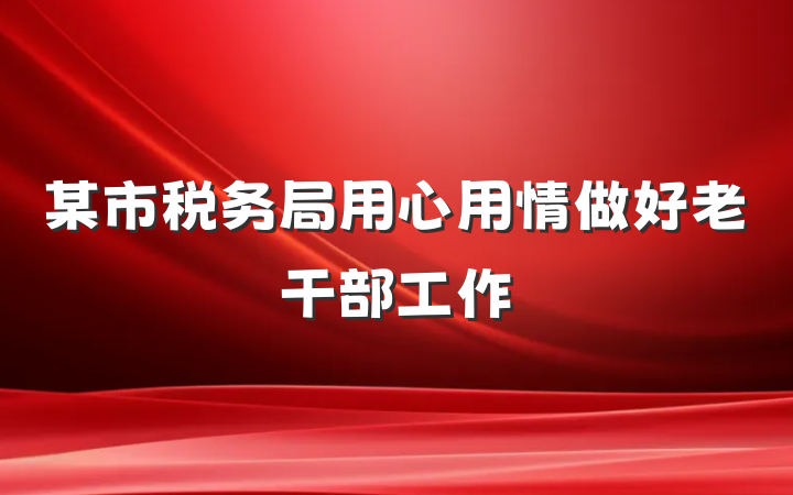 某市税务局用心用情做好老干部工作