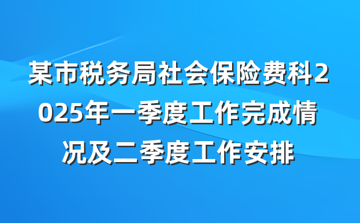 某市税务局社会保险费科2025年一季度工作完成情况及二季度工作安排