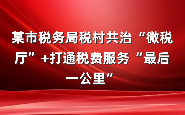 某市税务局税村共治“微税厅” 打通税费服务“最后一公里”