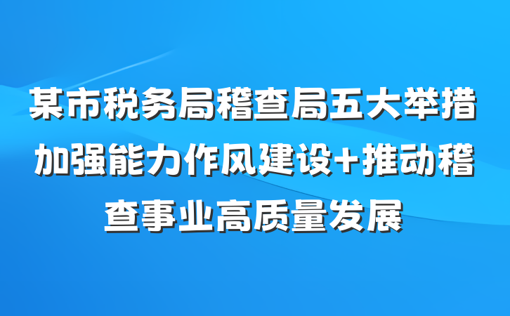 某市税务局稽查局五大举措加强能力作风建设 推动稽查事业高质量发展