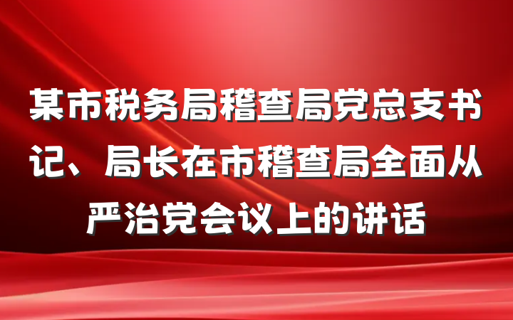某市税务局稽查局党总支书记、局长在市稽查局全面从严治党会议上的讲话