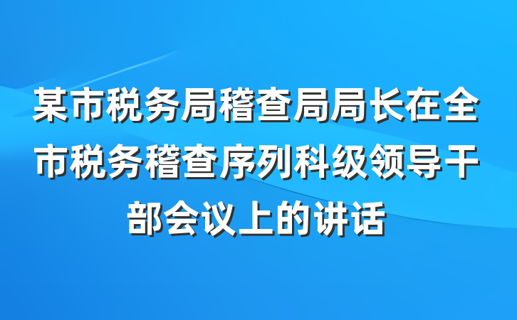 某市税务局稽查局局长在全市税务稽查序列科级领导干部会议上的讲话