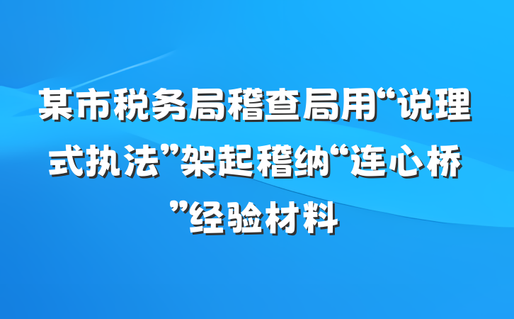 某市税务局稽查局用“说理式执法”架起稽纳“连心桥”经验材料
