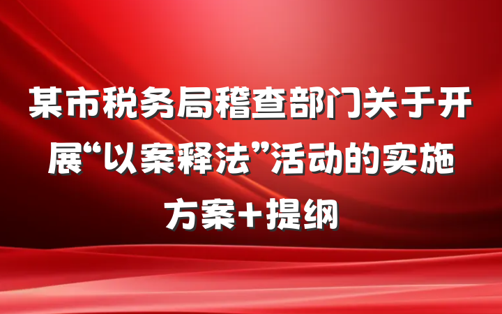 某市税务局稽查部门关于开展“以案释法”活动的实施方案 提纲