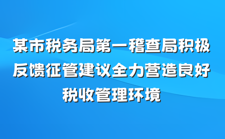 某市税务局第一稽查局积极反馈征管建议全力营造良好税收管理环境