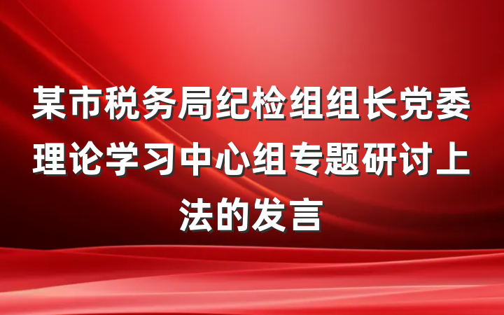 某市税务局纪检组组长党委理论学习中心组专题研讨上法的发言