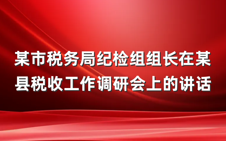 某市税务局纪检组组长在某县税收工作调研会上的讲话