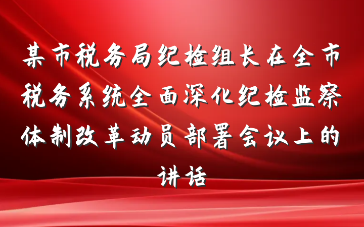 某市税务局纪检组长在全市税务系统全面深化纪检监察体制改革动员部署会议上的讲话