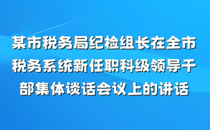 某市税务局纪检组长在全市税务系统新任职科级领导干部集体谈话会议上的讲话