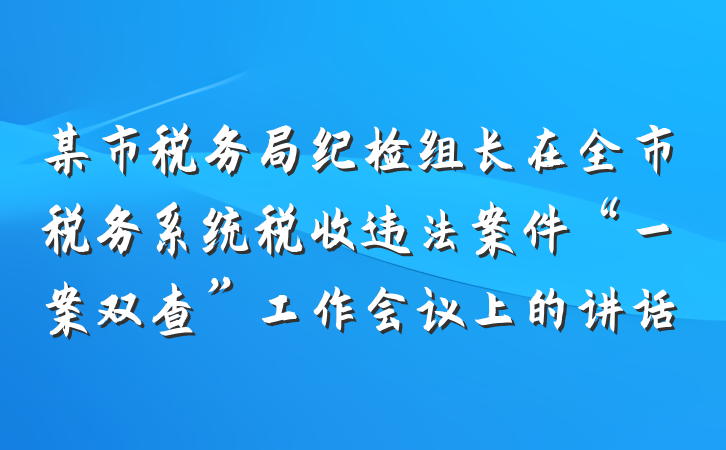 某市税务局纪检组长在全市税务系统税收违法案件“一案双查”工作会议上的讲话