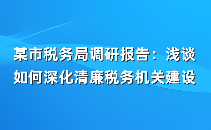 某市税务局调研报告：浅谈如何深化清廉税务机关建设
