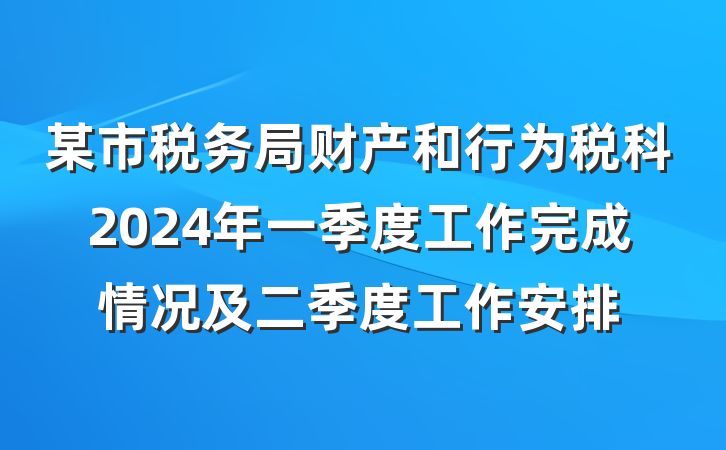 某市税务局财产和行为税科2024年一季度工作完成情况及二季度工作安排