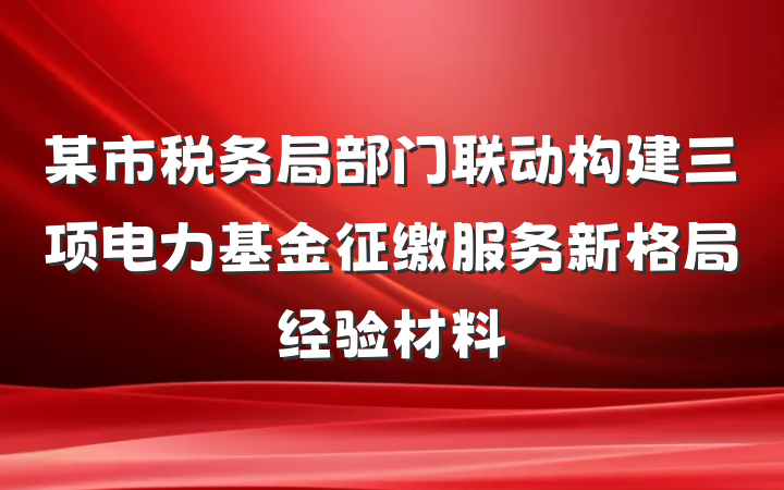 某市税务局部门联动构建三项电力基金征缴服务新格局经验材料
