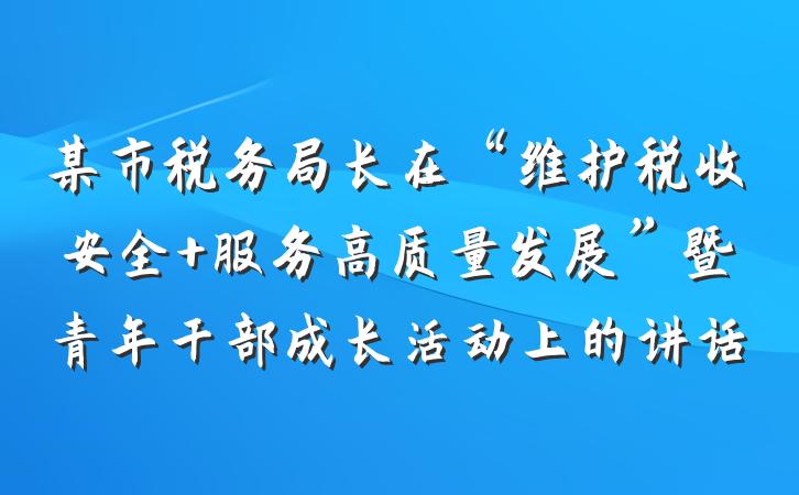 某市税务局长在“维护税收安全 服务高质量发展”暨青年干部成长活动上的讲话