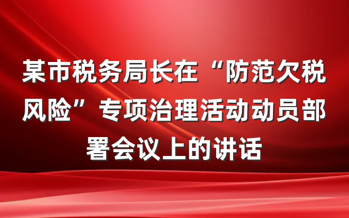 某市税务局长在“防范欠税风险”专项治理活动动员部署会议上的讲话
