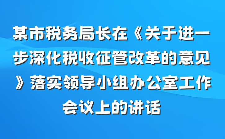 某市税务局长在《关于进一步深化税收征管改革的意见》落实领导小组办公室工作会议上的讲话