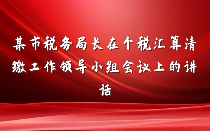 某市税务局长在个税汇算清缴工作领导小组会议上的讲话