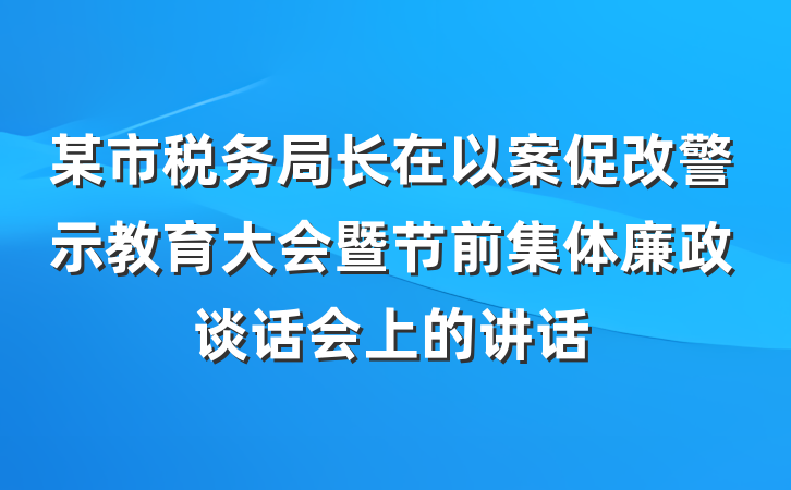 某市税务局长在以案促改警示教育大会暨节前集体廉政谈话会上的讲话