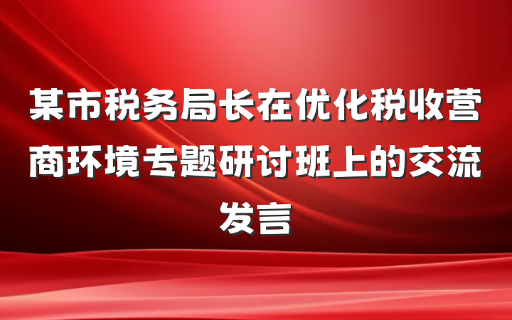 某市税务局长在优化税收营商环境专题研讨班上的交流发言