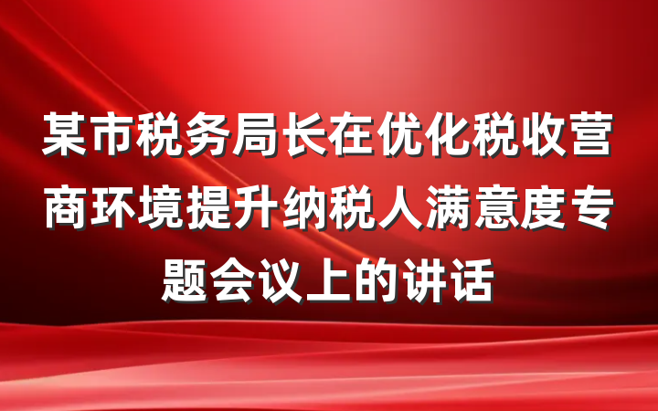 某市税务局长在优化税收营商环境提升纳税人满意度专题会议上的讲话