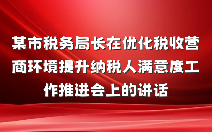 某市税务局长在优化税收营商环境提升纳税人满意度工作推进会上的讲话