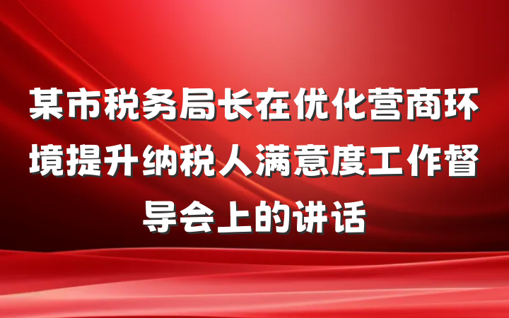 某市税务局长在优化营商环境提升纳税人满意度工作督导会上的讲话