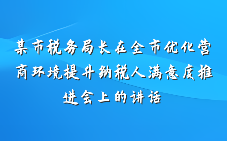 某市税务局长在全市优化营商环境提升纳税人满意度推进会上的讲话