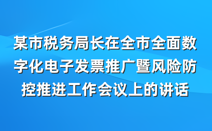 某市税务局长在全市全面数字化电子发票推广暨风险防控推进工作会议上的讲话