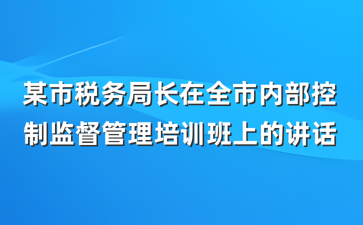 某市税务局长在全市内部控制监督管理培训班上的讲话