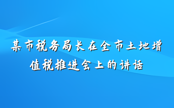 某市税务局长在全市土地增值税推进会上的讲话