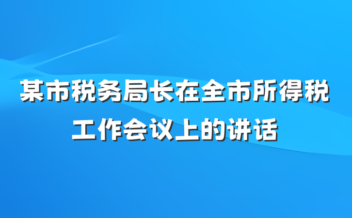 某市税务局长在全市所得税工作会议上的讲话