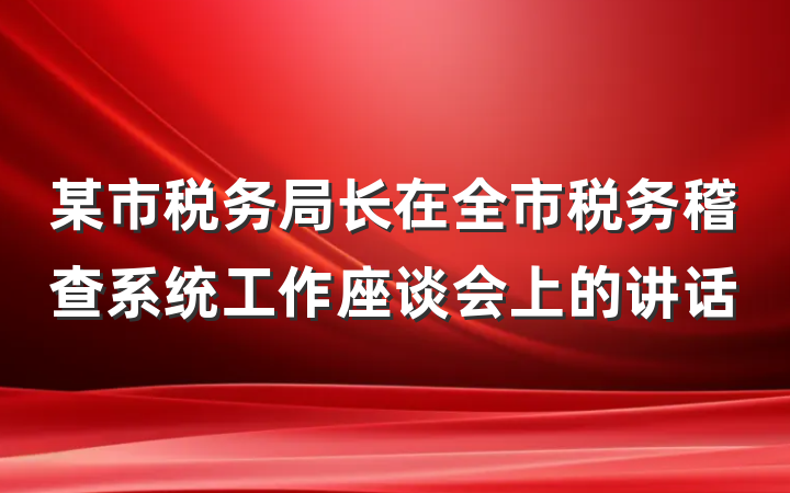 某市税务局长在全市税务稽查系统工作座谈会上的讲话