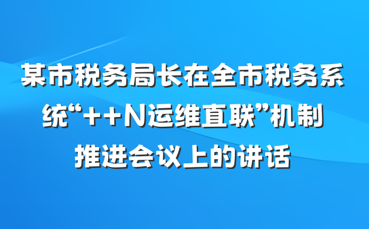 某市税务局长在全市税务系统“++N运维直联”机制推进会议上的讲话