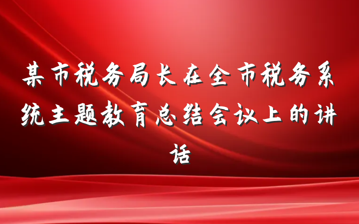 某市税务局长在全市税务系统主题教育总结会议上的讲话