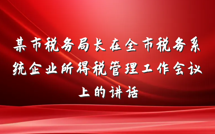某市税务局长在全市税务系统企业所得税管理工作会议上的讲话