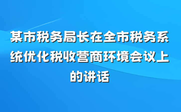 某市税务局长在全市税务系统优化税收营商环境会议上的讲话