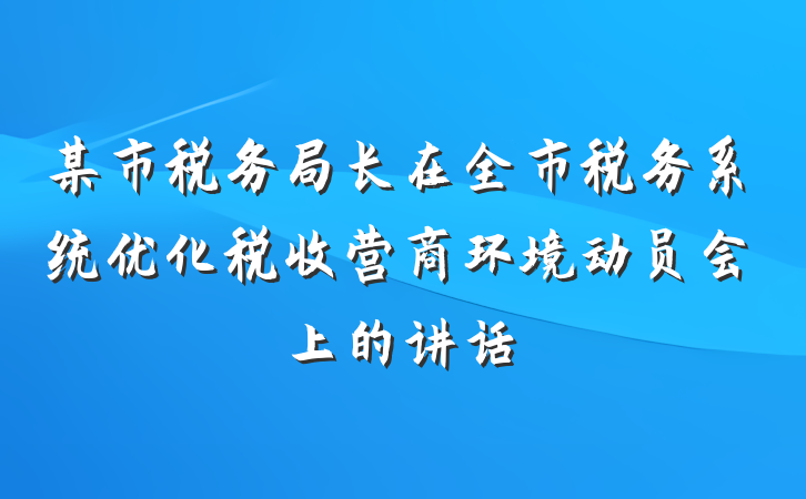 某市税务局长在全市税务系统优化税收营商环境动员会上的讲话
