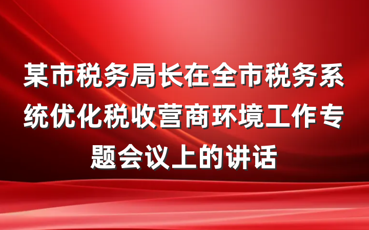 某市税务局长在全市税务系统优化税收营商环境工作专题会议上的讲话
