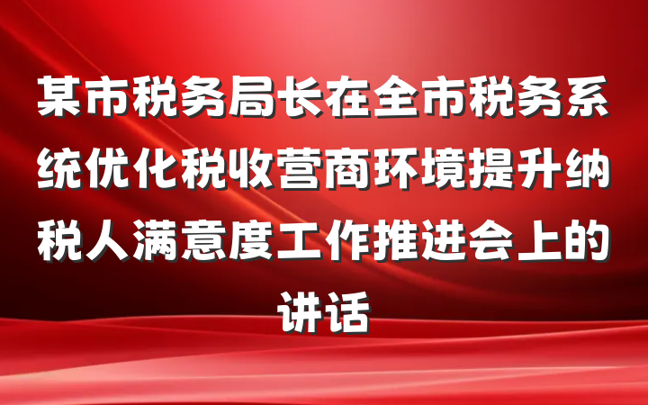 某市税务局长在全市税务系统优化税收营商环境提升纳税人满意度工作推进会上的讲话