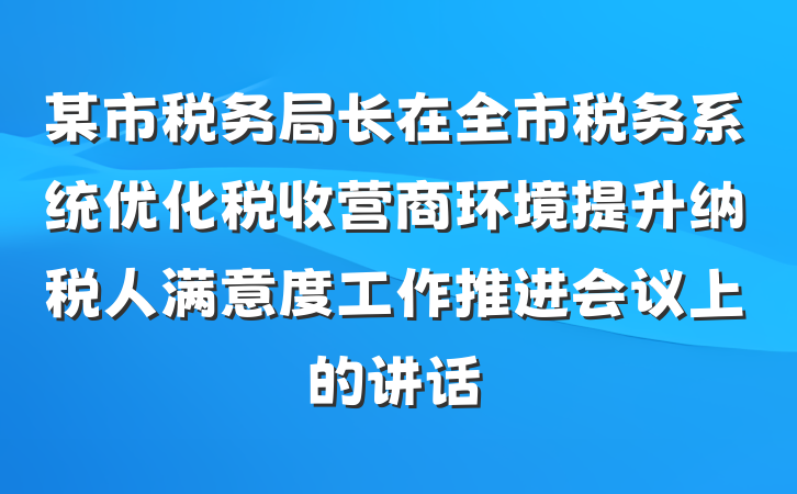 某市税务局长在全市税务系统优化税收营商环境提升纳税人满意度工作推进会议上的讲话