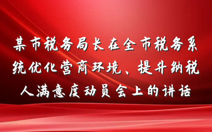 某市税务局长在全市税务系统优化营商环境、提升纳税人满意度动员会上的讲话