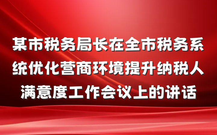 某市税务局长在全市税务系统优化营商环境提升纳税人满意度工作会议上的讲话