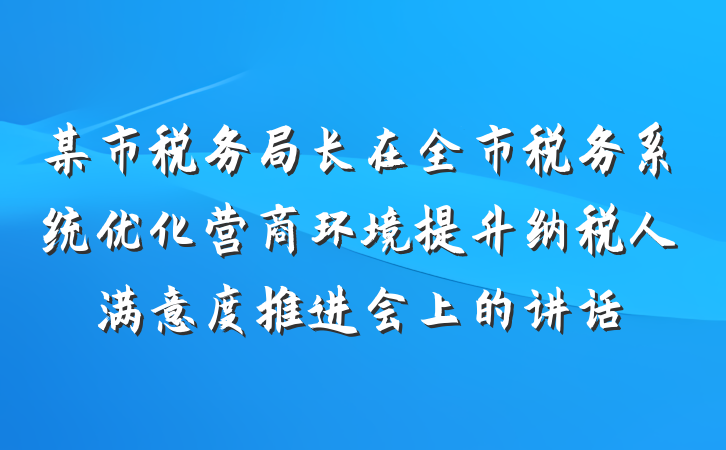 某市税务局长在全市税务系统优化营商环境提升纳税人满意度推进会上的讲话