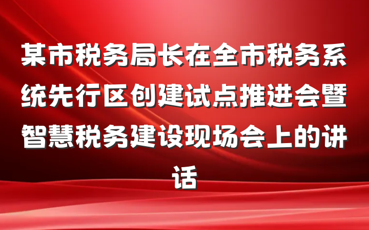 某市税务局长在全市税务系统先行区创建试点推进会暨智慧税务建设现场会上的讲话
